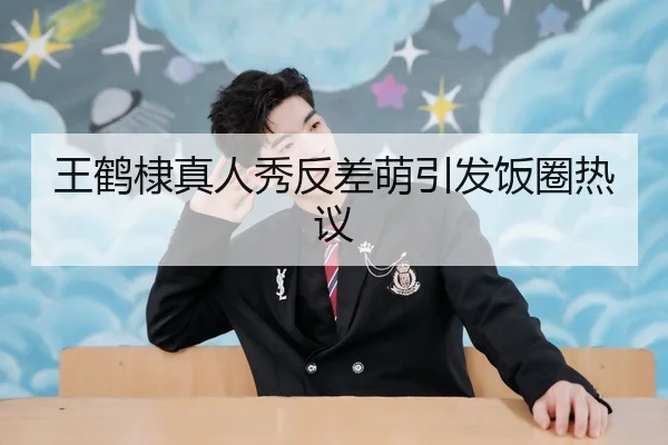 王鹤棣真人秀反差萌引发饭圈热议