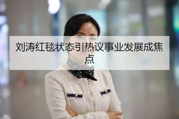 刘涛红毯状态引热议事业发展成焦点