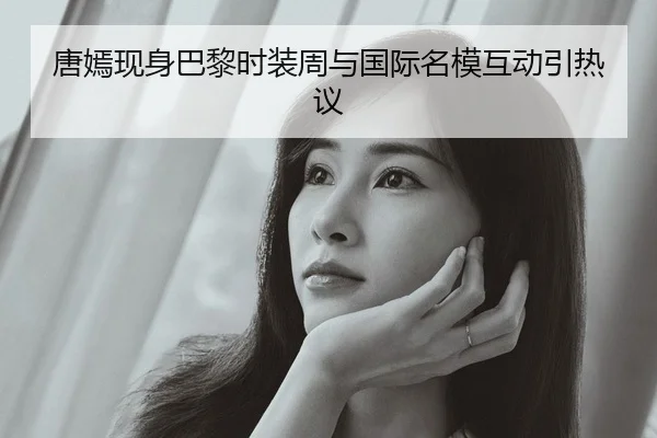 唐嫣现身巴黎时装周与国际名模互动引热议